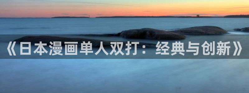 土豪漫画韩漫免费漫画：《日本漫画单人双打：经典与创新》